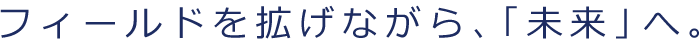 フィールドを拡げながら、「未来」へ。